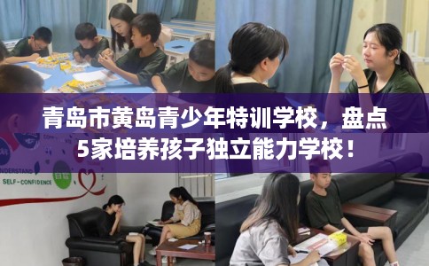 青岛市黄岛青少年特训学校,盘点5家培养孩子独立能力学校! 青岛市黄岛青少年特训学校,盘点5家培养孩子独立能力学校!