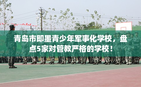 青岛市即墨青少年军事化学校,盘点5家对管教严格的学校! 青岛市即墨青少年军事化学校,盘点5家对管教严格的学校!