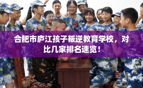 合肥市庐江孩子叛逆教育学校,对比几家排名速览! 合肥市庐江孩子叛逆教育学校,对比几家排名速览!