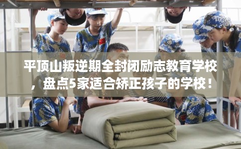 平顶山叛逆期全封闭励志教育学校,盘点5家适合矫正孩子的学校! 平顶山叛逆期全封闭励志教育学校,盘点5家适合矫正孩子的学校!