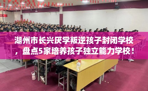 湖州市长兴厌学叛逆孩子封闭学校,盘点5家培养孩子独立能力学校! 湖州市长兴厌学叛逆孩子封闭学校,盘点5家培养孩子独立能力学校!