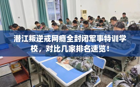 潜江叛逆戒网瘾全封闭军事特训学校,对比几家排名速览! 潜江叛逆戒网瘾全封闭军事特训学校,对比几家排名速览!