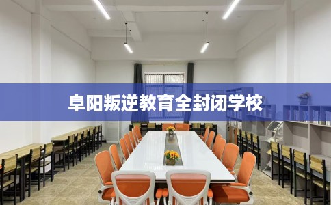 阜阳叛逆教育全封闭学校 阜阳叛逆教育全封闭学校