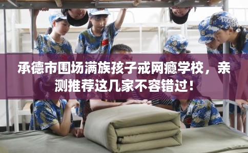承德市围场满族孩子戒网瘾学校,亲测推荐这几家不容错过! 承德市围场满族孩子戒网瘾学校,亲测推荐这几家不容错过!