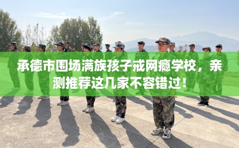 承德市围场满族孩子戒网瘾学校,亲测推荐这几家不容错过! 承德市围场满族孩子戒网瘾学校,亲测推荐这几家不容错过!