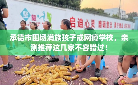 承德市围场满族孩子戒网瘾学校,亲测推荐这几家不容错过! 承德市围场满族孩子戒网瘾学校,亲测推荐这几家不容错过!