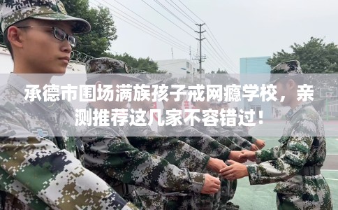 承德市围场满族孩子戒网瘾学校,亲测推荐这几家不容错过! 承德市围场满族孩子戒网瘾学校,亲测推荐这几家不容错过!