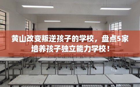 黄山改变叛逆孩子的学校,盘点5家培养孩子独立能力学校! 黄山改变叛逆孩子的学校,盘点5家培养孩子独立能力学校!