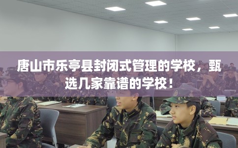 唐山市乐亭县封闭式管理的学校,甄选几家靠谱的学校! 唐山市乐亭县封闭式管理的学校,甄选几家靠谱的学校!