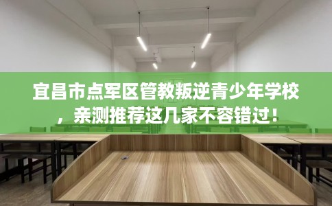 宜昌市点军区管教叛逆青少年学校,亲测推荐这几家不容错过! 宜昌市点军区管教叛逆青少年学校,亲测推荐这几家不容错过!