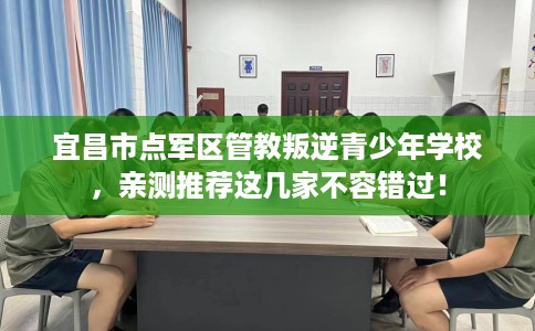 宜昌市点军区管教叛逆青少年学校,亲测推荐这几家不容错过! 宜昌市点军区管教叛逆青少年学校,亲测推荐这几家不容错过!