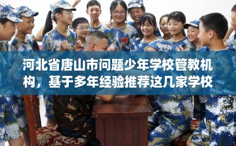 河北省唐山市问题少年学校管教机构，基于多年经验推荐这几家学校！