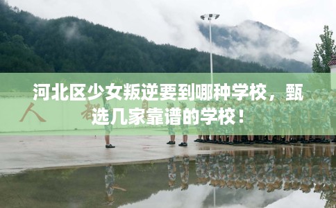 河北区少女叛逆要到哪种学校,甄选几家靠谱的学校! 河北区少女叛逆要到哪种学校,甄选几家靠谱的学校!