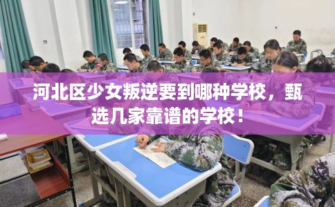 河北区少女叛逆要到哪种学校,甄选几家靠谱的学校! 河北区少女叛逆要到哪种学校,甄选几家靠谱的学校!