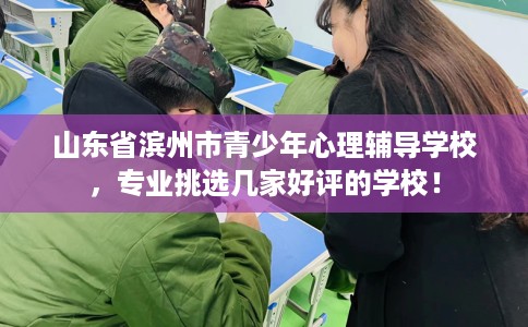山东省滨州市青少年心理辅导学校，专业挑选几家好评的学校！