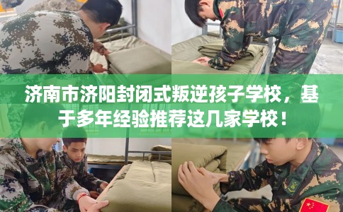 济南市济阳封闭式叛逆孩子学校,基于多年经验推荐这几家学校! 济南市济阳封闭式叛逆孩子学校,基于多年经验推荐这几家学校!