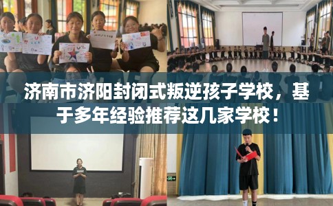 济南市济阳封闭式叛逆孩子学校,基于多年经验推荐这几家学校! 济南市济阳封闭式叛逆孩子学校,基于多年经验推荐这几家学校!