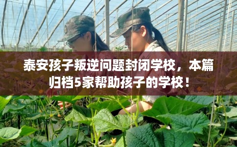 泰安孩子叛逆问题封闭学校，本篇归档5家帮助孩子的学校！