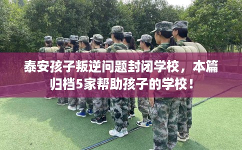泰安孩子叛逆问题封闭学校，本篇归档5家帮助孩子的学校！