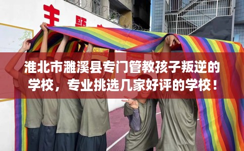 淮北市濉溪县专门管教孩子叛逆的学校,专业挑选几家好评的学校! 淮北市濉溪县专门管教孩子叛逆的学校,专业挑选几家好评的学校!