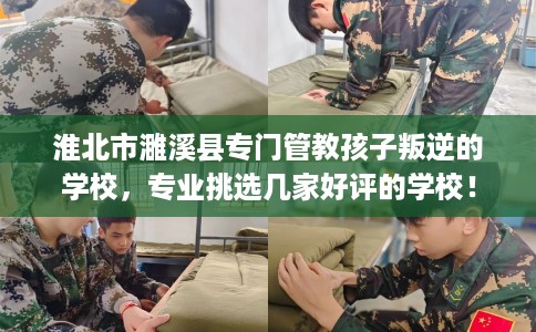 淮北市濉溪县专门管教孩子叛逆的学校,专业挑选几家好评的学校! 淮北市濉溪县专门管教孩子叛逆的学校,专业挑选几家好评的学校!