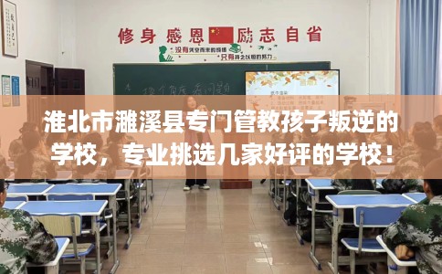 淮北市濉溪县专门管教孩子叛逆的学校,专业挑选几家好评的学校! 淮北市濉溪县专门管教孩子叛逆的学校,专业挑选几家好评的学校!