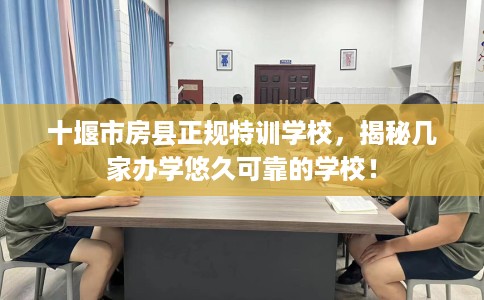 十堰市房县正规特训学校，揭秘几家办学悠久可靠的学校！