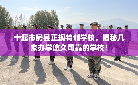 十堰市房县正规特训学校，揭秘几家办学悠久可靠的学校！