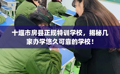 十堰市房县正规特训学校，揭秘几家办学悠久可靠的学校！
