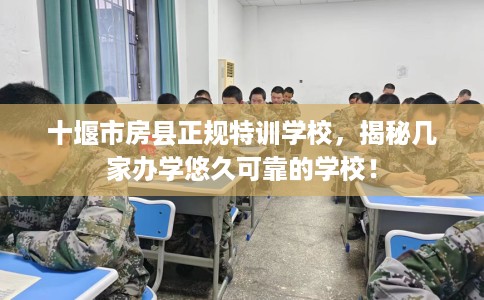 十堰市房县正规特训学校，揭秘几家办学悠久可靠的学校！