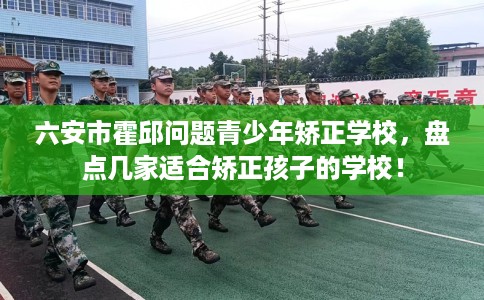 六安市霍邱问题青少年矫正学校,盘点几家适合矫正孩子的学校! 六安市霍邱问题青少年矫正学校,盘点几家适合矫正孩子的学校!