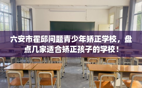 六安市霍邱问题青少年矫正学校,盘点几家适合矫正孩子的学校! 六安市霍邱问题青少年矫正学校,盘点几家适合矫正孩子的学校!
