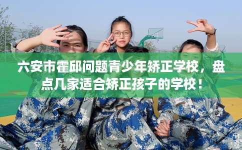 六安市霍邱问题青少年矫正学校,盘点几家适合矫正孩子的学校! 六安市霍邱问题青少年矫正学校,盘点几家适合矫正孩子的学校!