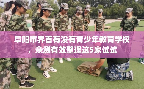 阜阳市界首有没有青少年教育学校,亲测有效整理这5家试试 阜阳市界首有没有青少年教育学校,亲测有效整理这5家试试