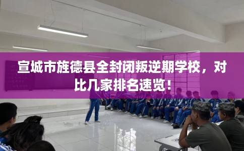 宣城市旌德县全封闭叛逆期学校,对比几家排名速览! 宣城市旌德县全封闭叛逆期学校,对比几家排名速览!