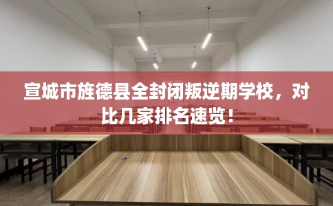 宣城市旌德县全封闭叛逆期学校,对比几家排名速览! 宣城市旌德县全封闭叛逆期学校,对比几家排名速览!
