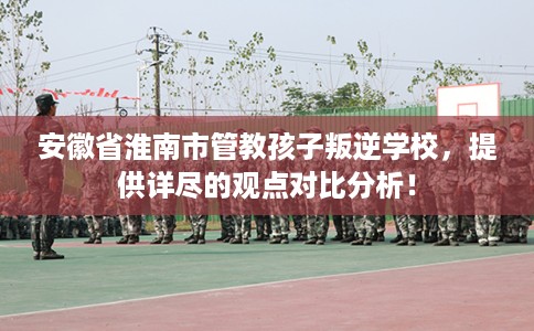 安徽省淮南市管教孩子叛逆学校,提供详尽的观点对比分析! 安徽省淮南市管教孩子叛逆学校,提供详尽的观点对比分析!