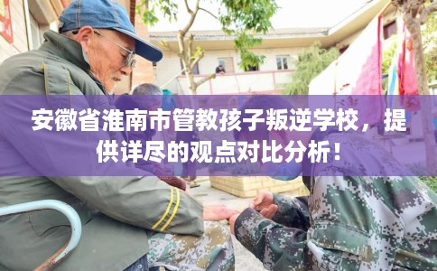 安徽省淮南市管教孩子叛逆学校,提供详尽的观点对比分析! 安徽省淮南市管教孩子叛逆学校,提供详尽的观点对比分析!
