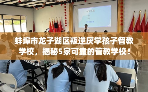 蚌埠市龙子湖区叛逆厌学孩子管教学校,揭秘5家可靠的管教学校! 蚌埠市龙子湖区叛逆厌学孩子管教学校,揭秘5家可靠的管教学校!
