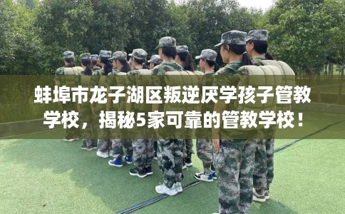 蚌埠市龙子湖区叛逆厌学孩子管教学校,揭秘5家可靠的管教学校! 蚌埠市龙子湖区叛逆厌学孩子管教学校,揭秘5家可靠的管教学校!