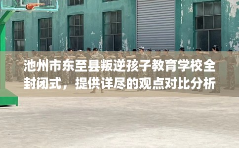 池州市东至县叛逆孩子教育学校全封闭式,提供详尽的观点对比分析! 池州市东至县叛逆孩子教育学校全封闭式,提供详尽的观点对比分析!