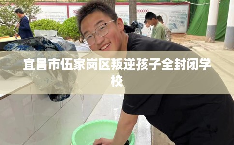 宜昌市伍家岗区叛逆孩子全封闭学校 宜昌市伍家岗区叛逆孩子全封闭学校