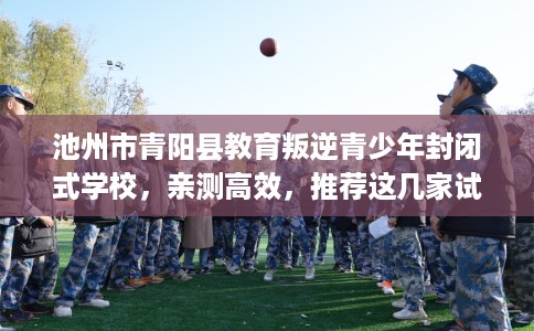 池州市青阳县教育叛逆青少年封闭式学校,亲测高效,推荐这几家试试看! 池州市青阳县教育叛逆青少年封闭式学校,亲测高效,推荐这几家试试看!