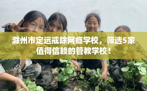 滁州市定远戒除网瘾学校,筛选5家值得信赖的管教学校! 滁州市定远戒除网瘾学校,筛选5家值得信赖的管教学校!