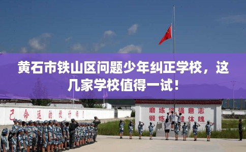 黄石市铁山区问题少年纠正学校,这几家学校值得一试! 黄石市铁山区问题少年纠正学校,这几家学校值得一试!