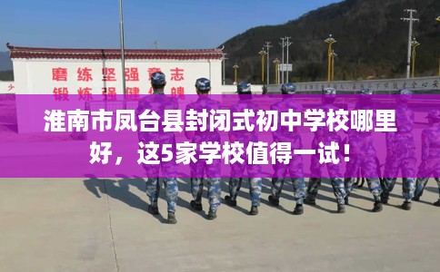 淮南市凤台县封闭式初中学校哪里好,这5家学校值得一试! 淮南市凤台县封闭式初中学校哪里好,这5家学校值得一试!