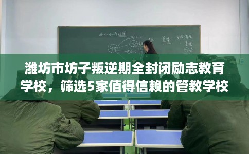 潍坊市坊子叛逆期全封闭励志教育学校，筛选5家值得信赖的管教学校！