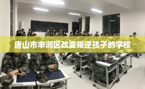 唐山市丰润区改变叛逆孩子的学校 唐山市丰润区改变叛逆孩子的学校