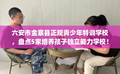 六安市金寨县正规青少年特训学校,盘点5家培养孩子独立能力学校! 六安市金寨县正规青少年特训学校,盘点5家培养孩子独立能力学校!