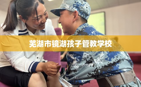 芜湖市镜湖孩子管教学校 芜湖市镜湖孩子管教学校